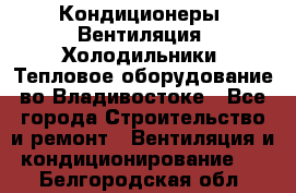 Кондиционеры, Вентиляция, Холодильники, Тепловое оборудование во Владивостоке - Все города Строительство и ремонт » Вентиляция и кондиционирование   . Белгородская обл.